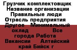 Грузчик-комплектовщик › Название организации ­ Правильные люди › Отрасль предприятия ­ Другое › Минимальный оклад ­ 21 000 - Все города Работа » Вакансии   . Алтайский край,Бийск г.